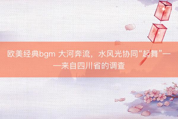 欧美经典bgm 大河奔流，水风光协同“起舞”——来自四川省的调查