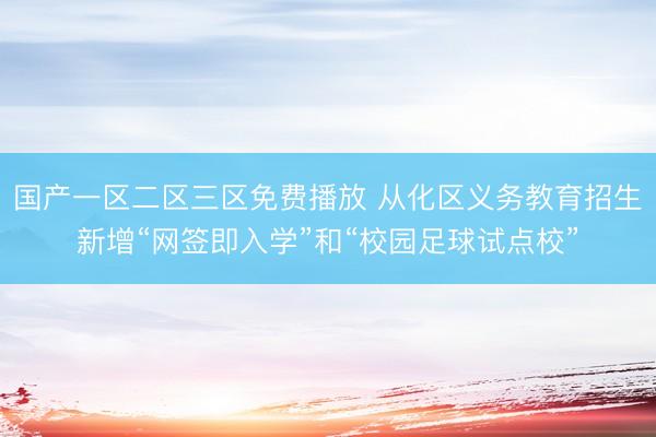 国产一区二区三区免费播放 从化区义务教育招生新增“网签即入学”和“校园足球试点校”