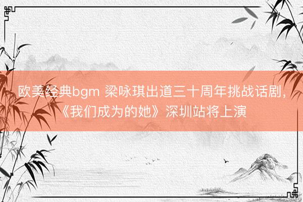 欧美经典bgm 梁咏琪出道三十周年挑战话剧，《我们成为的她》深圳站将上演