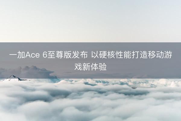 一加Ace 6至尊版发布 以硬核性能打造移动游戏新体验