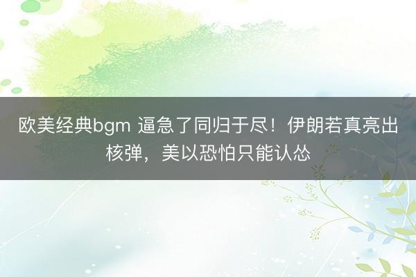 欧美经典bgm 逼急了同归于尽！伊朗若真亮出核弹，美以恐怕只能认怂