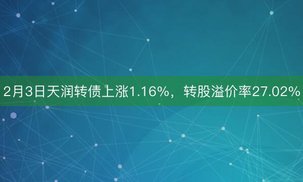 2月3日天润转债上涨1.16%，转股溢价率27.02%