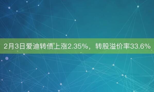 2月3日爱迪转债上涨2.35%，转股溢价率33.6%