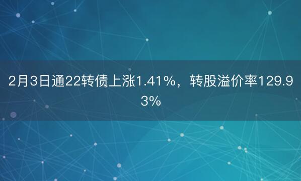 2月3日通22转债上涨1.41%，转股溢价率129.93%