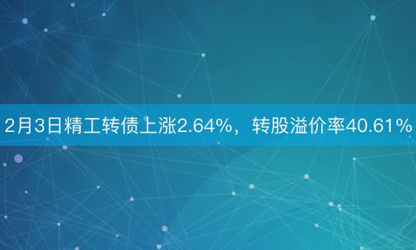 2月3日精工转债上涨2.64%，转股溢价率40.61%