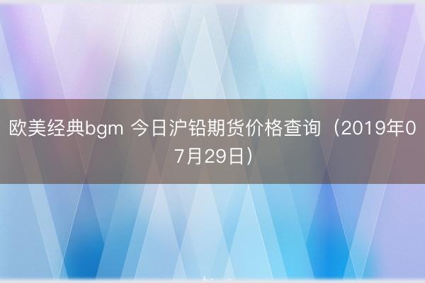 欧美经典bgm 今日沪铅期货价格查询（2019年07月29日）