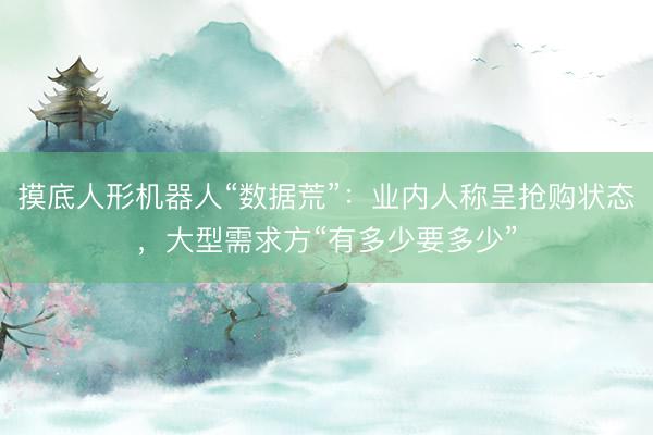 摸底人形机器人“数据荒”：业内人称呈抢购状态，大型需求方“有多少要多少”