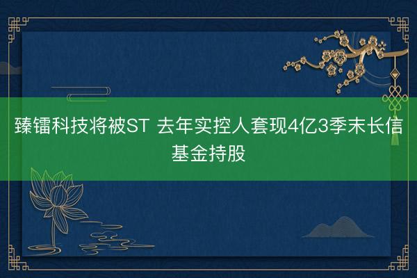 臻镭科技将被ST 去年实控人套现4亿3季末长信基金持股