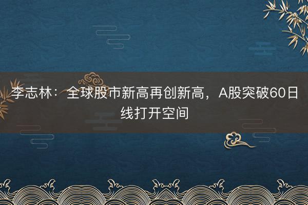 李志林：全球股市新高再创新高，A股突破60日线打开空间
