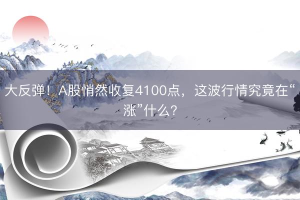 大反弹！A股悄然收复4100点，这波行情究竟在“涨”什么？