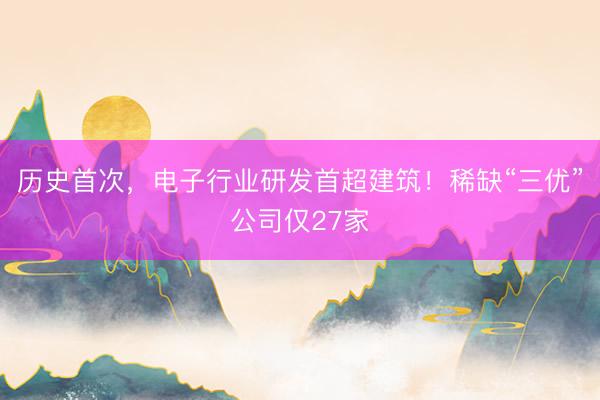 历史首次，电子行业研发首超建筑！稀缺“三优”公司仅27家