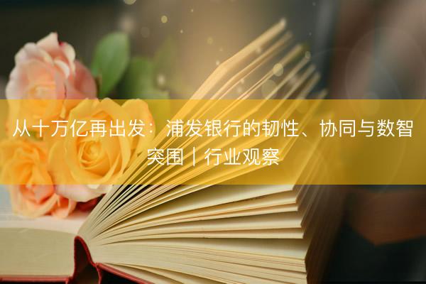 从十万亿再出发：浦发银行的韧性、协同与数智突围｜行业观察