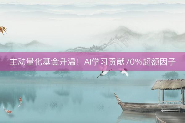 主动量化基金升温！AI学习贡献70%超额因子