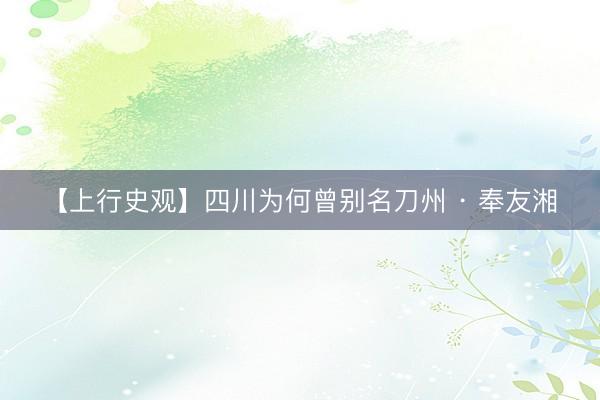 【上行史观】四川为何曾别名刀州 · 奉友湘