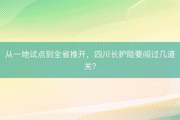 从一地试点到全省推开，四川长护险要闯过几道关？