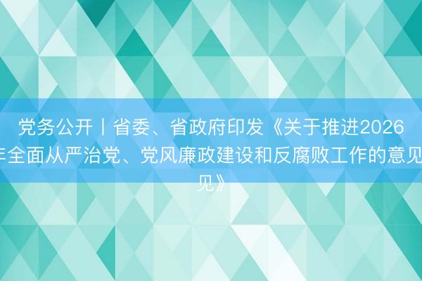 党务公开丨省委、省政府印发《关于推进2026年全面从严治党、党风廉政建设和反腐败工作的意见》