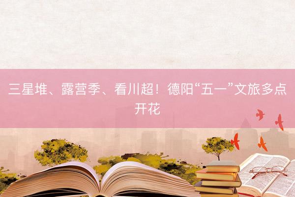 三星堆、露营季、看川超！德阳“五一”文旅多点开花