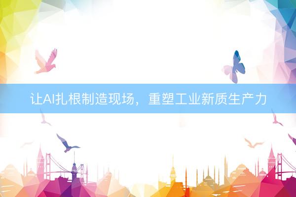 让AI扎根制造现场,重塑工业新质生产力