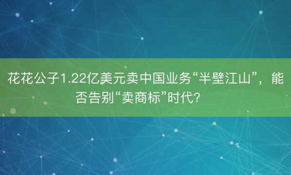 花花公子1.22亿美元卖中国业务“半壁江山”，能否告别“卖商标”时代？  