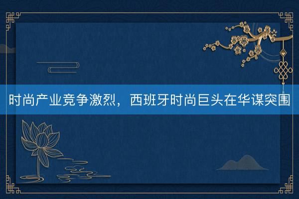 时尚产业竞争激烈，西班牙时尚巨头在华谋突围
