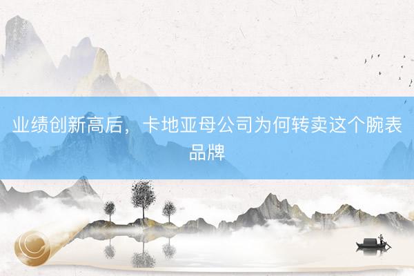业绩创新高后,卡地亚母公司为何转卖这个腕表品牌
