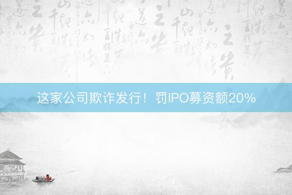 这家公司欺诈发行！罚IPO募资额20%