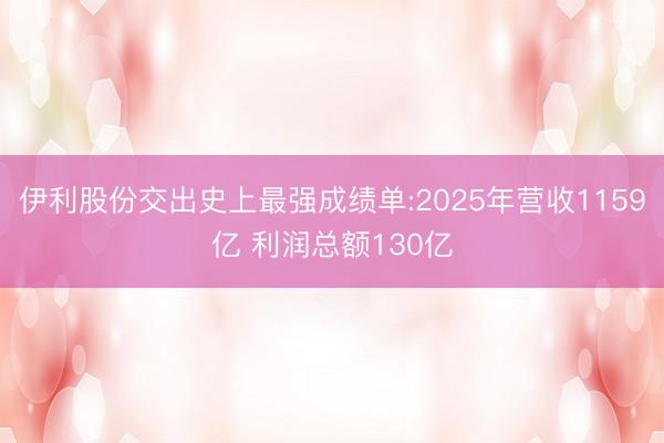 伊利股份交出史上最强成绩单:2025年营收1159亿 利润总额130亿