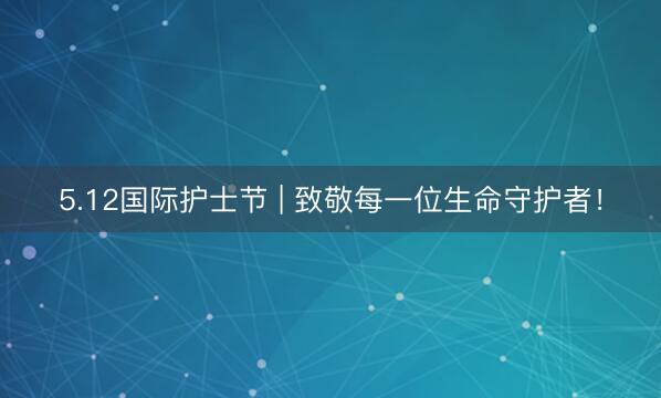 5.12国际护士节 | 致敬每一位生命守护者！