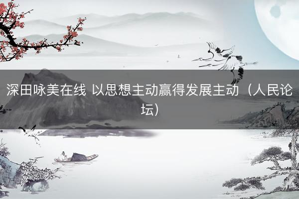 深田咏美在线 以思想主动赢得发展主动（人民论坛）
