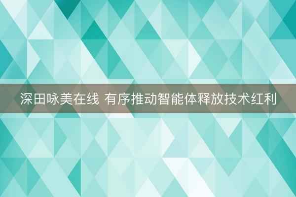 深田咏美在线 有序推动智能体释放技术红利