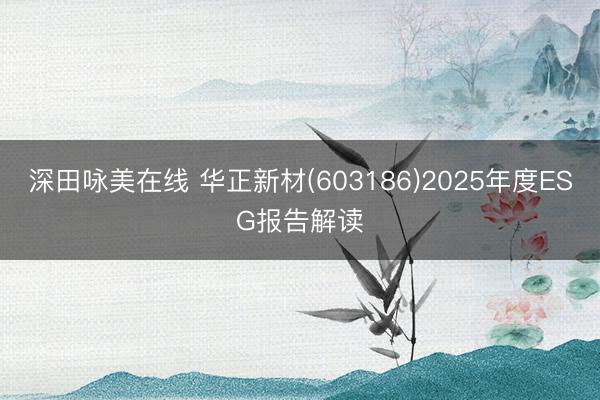 深田咏美在线 华正新材(603186)2025年度ESG报告解读