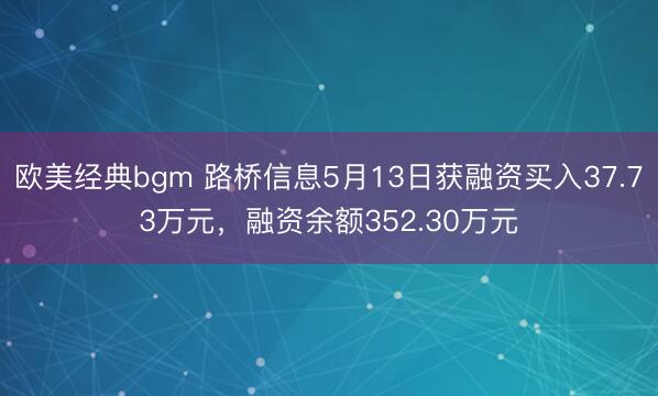 欧美经典bgm 路桥信息5月13日获融资买入37.73万元，融资余额352.30万元
