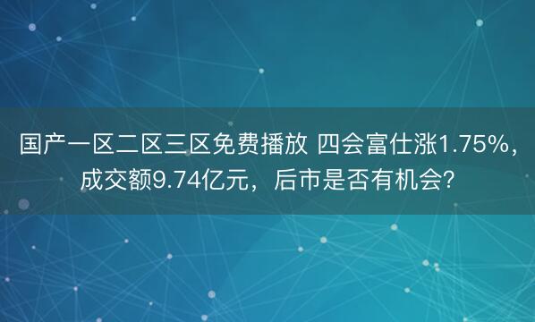 国产一区二区三区免费播放 四会富仕涨1.75%，成交额9.74亿元，后市是否有机会？