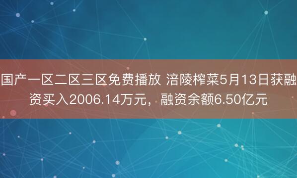 国产一区二区三区免费播放 涪陵榨菜5月13日获融资买入2006.14万元,融资余额6.50亿元