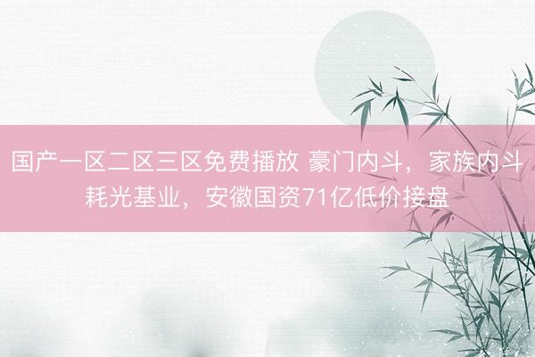 国产一区二区三区免费播放 豪门内斗，家族内斗耗光基业，安徽国资71亿低价接盘