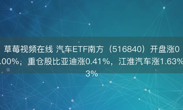 草莓视频在线 汽车ETF南方（516840）开盘涨0.00%，重仓股比亚迪涨0.41%，江淮汽车涨1.63%