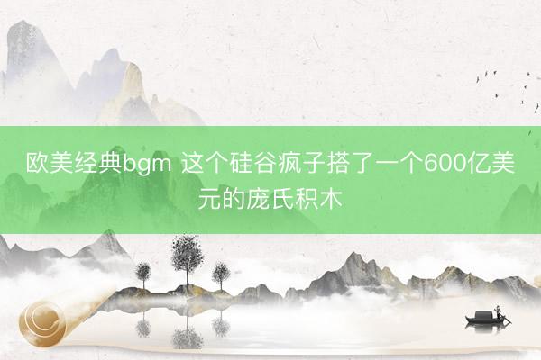 欧美经典bgm 这个硅谷疯子搭了一个600亿美元的庞氏积木