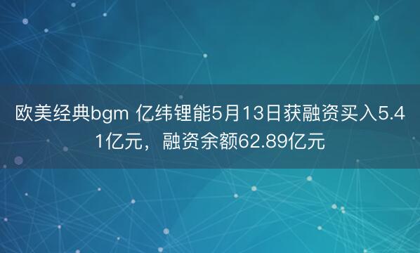 欧美经典bgm 亿纬锂能5月13日获融资买入5.41亿元，融资余额62.89亿元