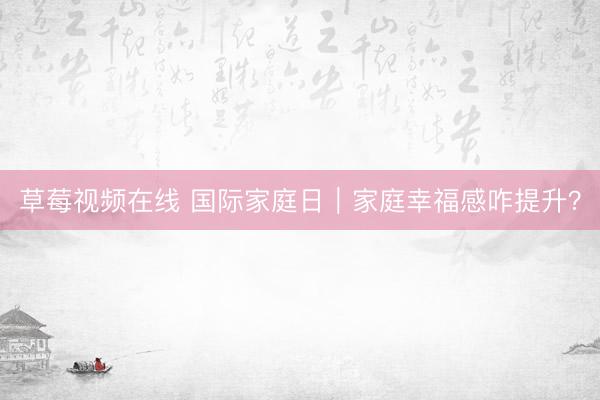 草莓视频在线 国际家庭日｜家庭幸福感咋提升？