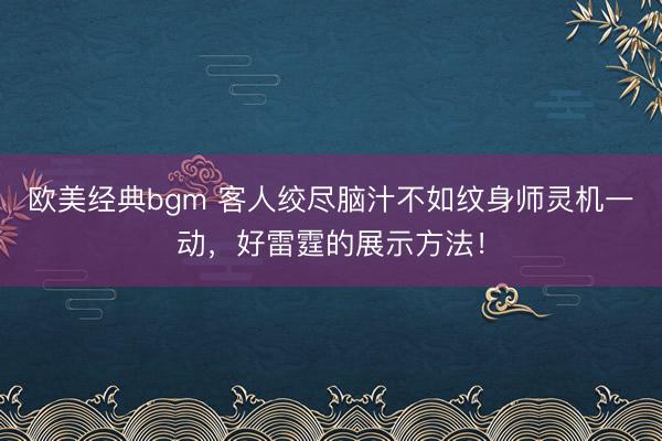 欧美经典bgm 客人绞尽脑汁不如纹身师灵机一动，好雷霆的展示方法！