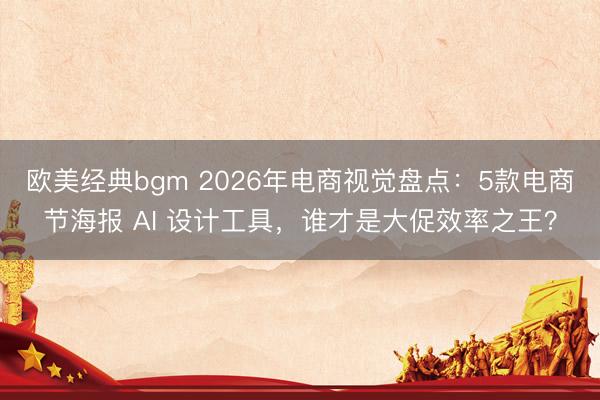 欧美经典bgm 2026年电商视觉盘点：5款电商节海报 AI 设计工具，谁才是大促效率之王？