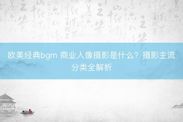 欧美经典bgm 商业人像摄影是什么？摄影主流分类全解析