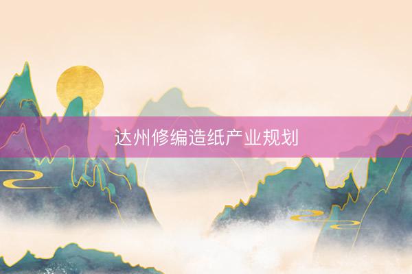 达州修编造纸产业规划