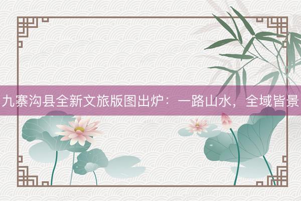 九寨沟县全新文旅版图出炉：一路山水，全域皆景