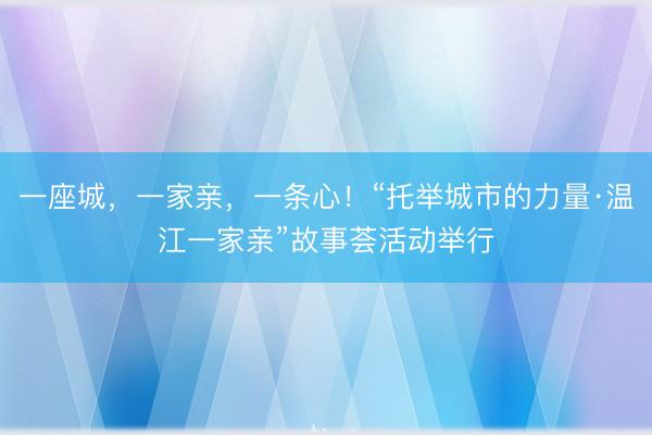 一座城,一家亲,一条心!“托举城市的力量·温江一家亲”故事荟活动举行