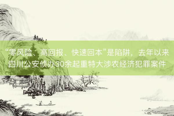 “零风险、高回报、快速回本”是陷阱，去年以来四川公安侦办30余起重特大涉农经济犯罪案件