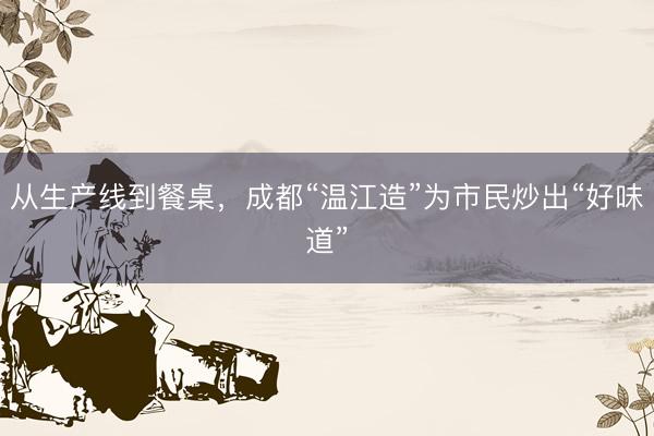 从生产线到餐桌,成都“温江造”为市民炒出“好味道”