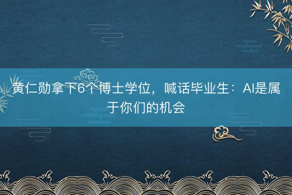 黄仁勋拿下6个博士学位,喊话毕业生:AI是属于你们的机会