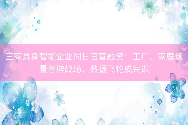 三家具身智能企业同日官宣融资：工厂、家庭场景各辟战场，数据飞轮成共识