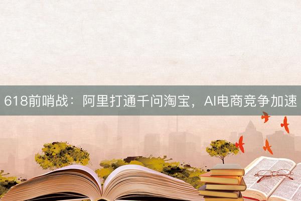 618前哨战：阿里打通千问淘宝，AI电商竞争加速